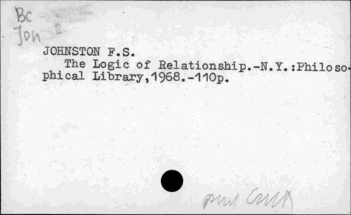 ﻿JOHNSTON F.S.
The Logic of Relationship, phical Library,1968.-110p.
•N.Y. : Philo so